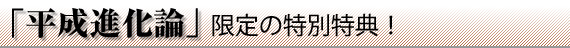 『平成進化論』限定の特別特典!
